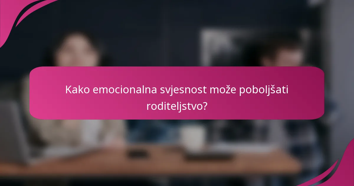 Kako emocionalna svjesnost može poboljšati roditeljstvo?