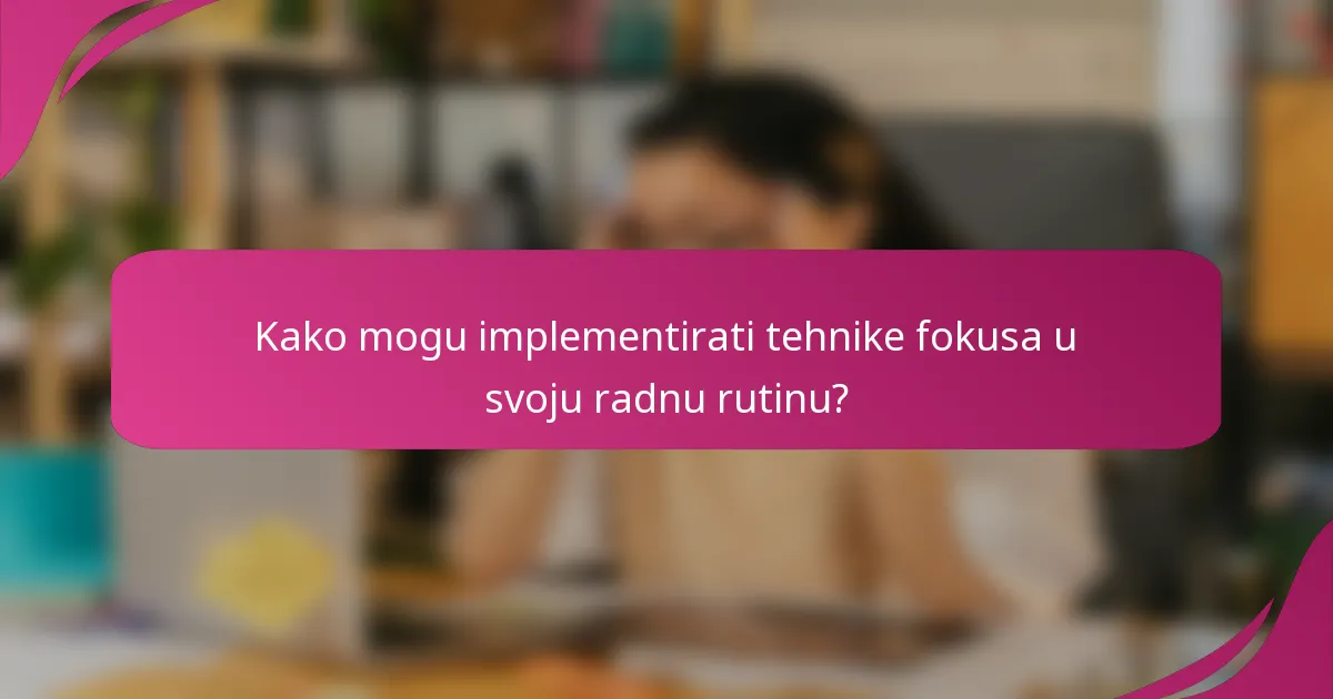 Kako mogu implementirati tehnike fokusa u svoju radnu rutinu?