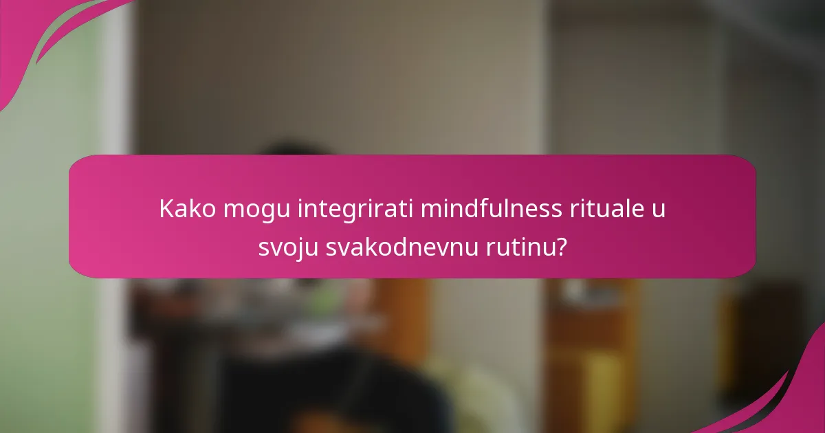 Kako mogu integrirati mindfulness rituale u svoju svakodnevnu rutinu?