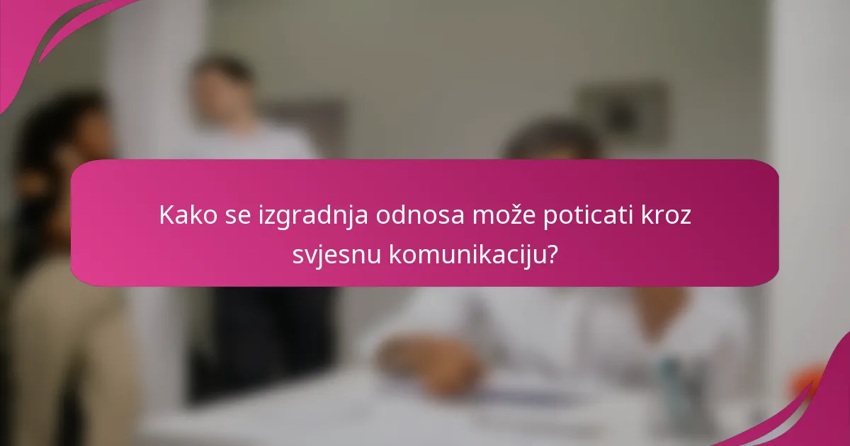 Kako se izgradnja odnosa može poticati kroz svjesnu komunikaciju?