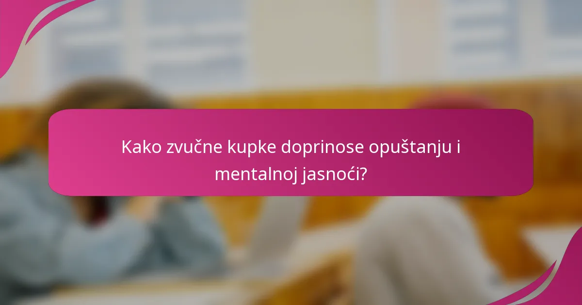 Kako zvučne kupke doprinose opuštanju i mentalnoj jasnoći?