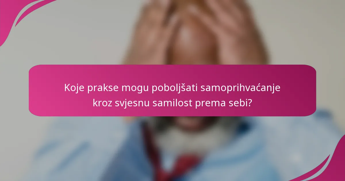Koje prakse mogu poboljšati samoprihvaćanje kroz svjesnu samilost prema sebi?