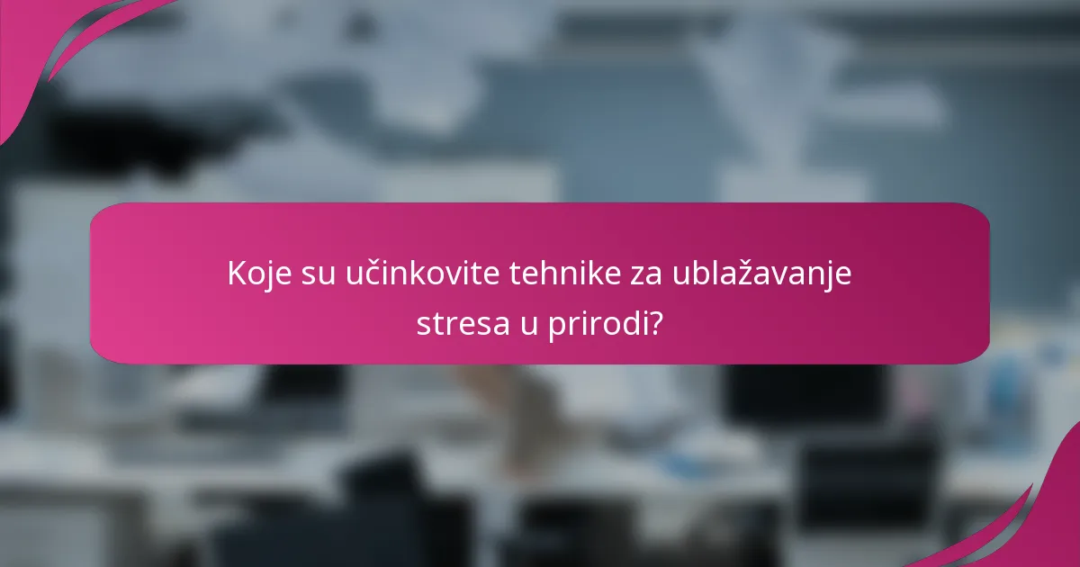 Koje su učinkovite tehnike za ublažavanje stresa u prirodi?