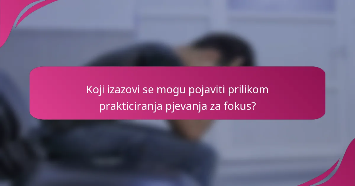 Koji izazovi se mogu pojaviti prilikom prakticiranja pjevanja za fokus?