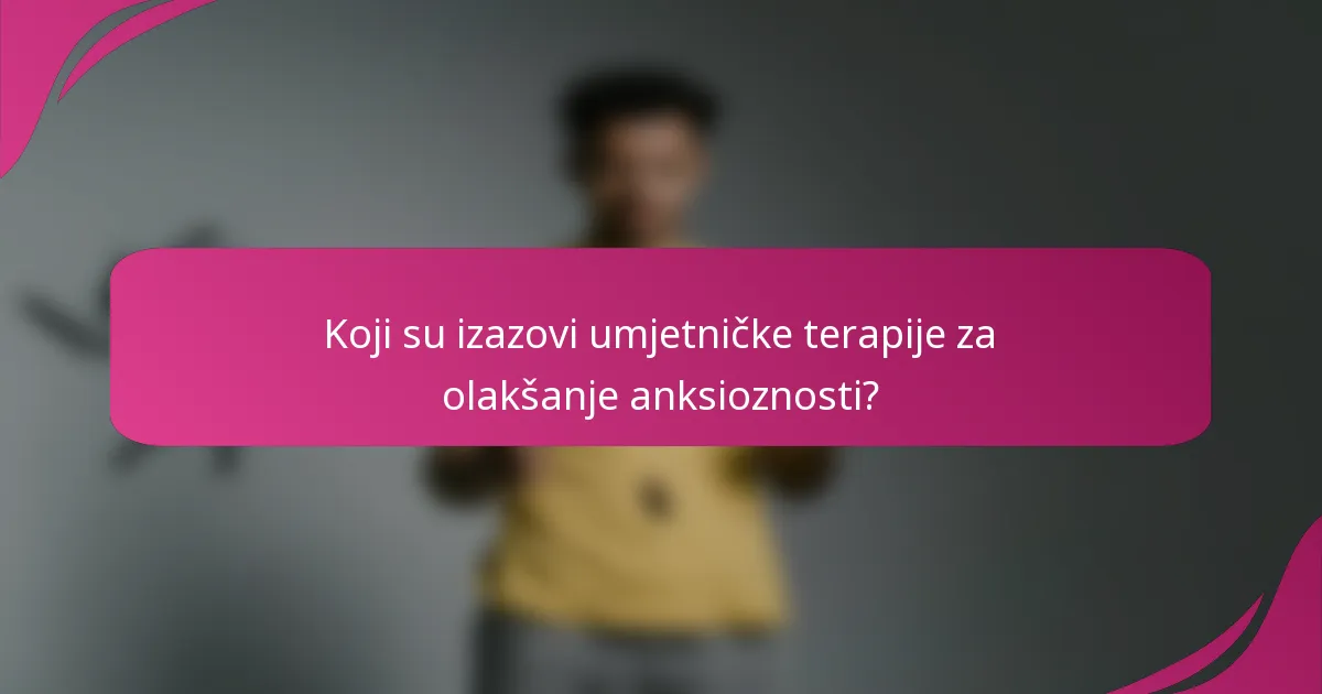 Koji su izazovi umjetničke terapije za olakšanje anksioznosti?